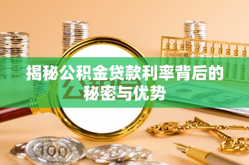 六合揭秘公积金贷款利率背后的秘密与优势