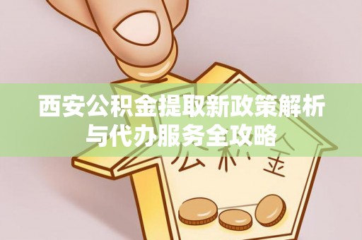 六合西安公积金提取新政策解析与代办服务全攻略
