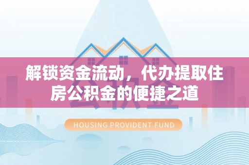 六合解锁资金流动，代办提取住房公积金的便捷之道