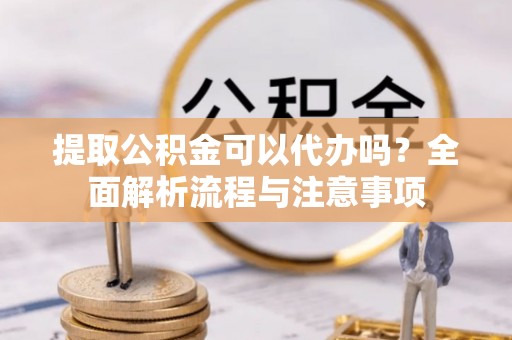 六合提取公积金可以代办吗？全面解析流程与注意事项