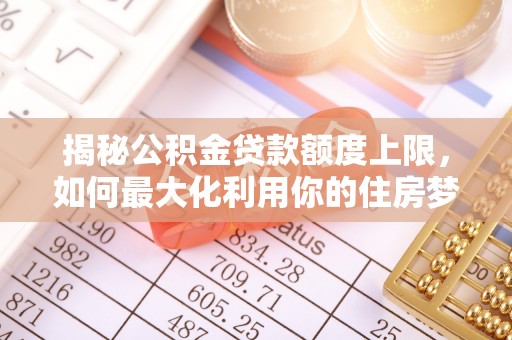 六合揭秘公积金贷款额度上限，如何最大化利用你的住房梦？