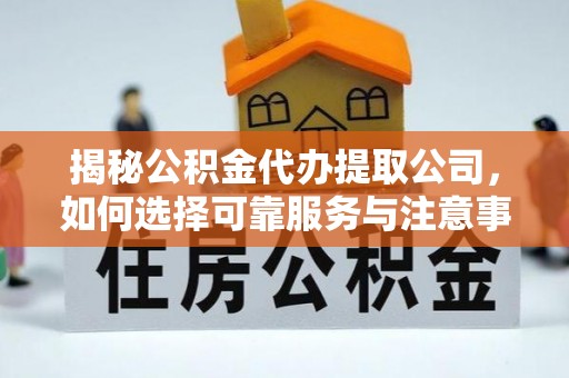 六合揭秘公积金代办提取公司，如何选择可靠服务与注意事项