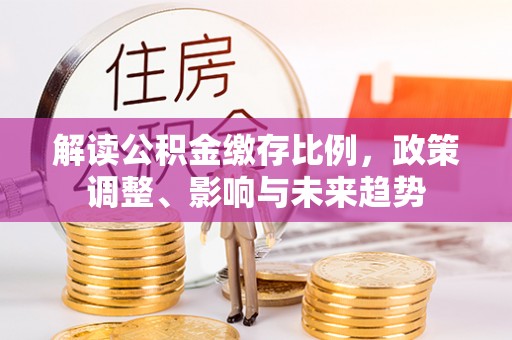 六合解读公积金缴存比例，政策调整、影响与未来趋势