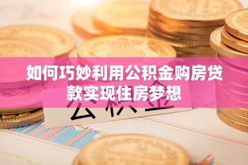 六合如何巧妙利用公积金购房贷款实现住房梦想
