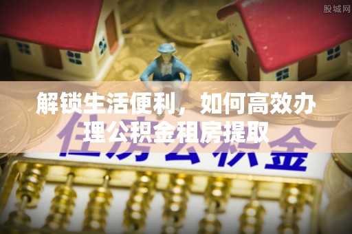 六合解锁生活便利，如何高效办理公积金租房提取