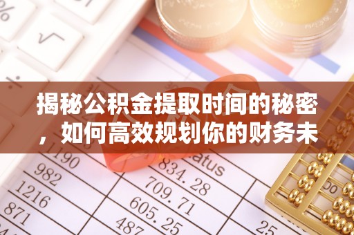 六合揭秘公积金提取时间的秘密，如何高效规划你的财务未来