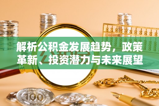 六合解析公积金发展趋势，政策革新、投资潜力与未来展望