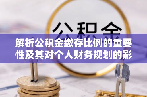 六合解析公积金缴存比例的重要性及其对个人财务规划的影响