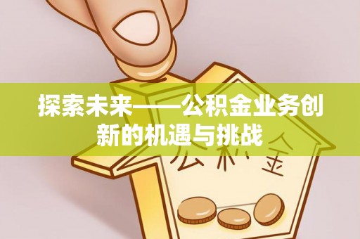 六合探索未来——公积金业务创新的机遇与挑战
