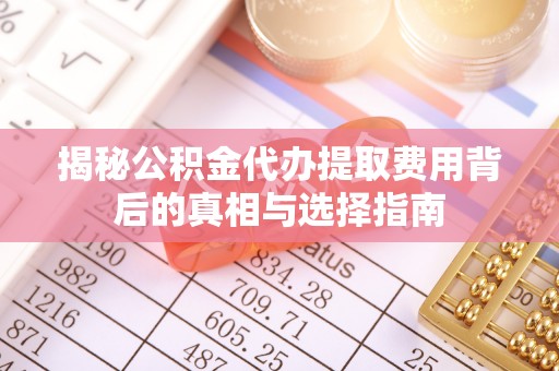 六合揭秘公积金代办提取费用背后的真相与选择指南