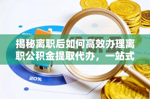六合揭秘离职后如何高效办理离职公积金提取代办，一站式服务全解析