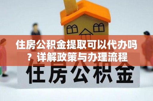六合住房公积金提取可以代办吗？详解政策与办理流程