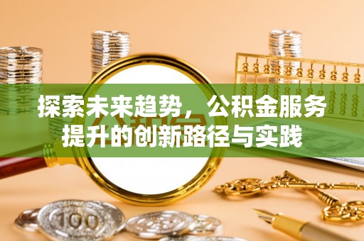 六合探索未来趋势，公积金服务提升的创新路径与实践