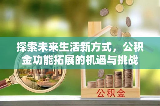 六合探索未来生活新方式，公积金功能拓展的机遇与挑战