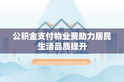 六合公积金支付物业费助力居民生活品质提升