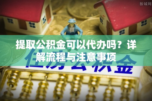 六合提取公积金可以代办吗？详解流程与注意事项