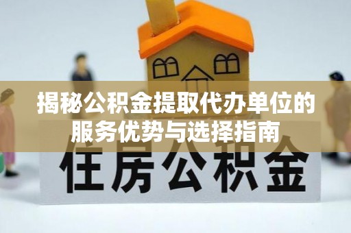 六合揭秘公积金提取代办单位的服务优势与选择指南