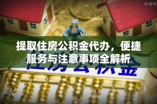 六合提取住房公积金代办，便捷服务与注意事项全解析