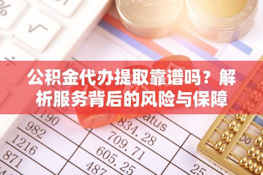 六合公积金代办提取靠谱吗？解析服务背后的风险与保障