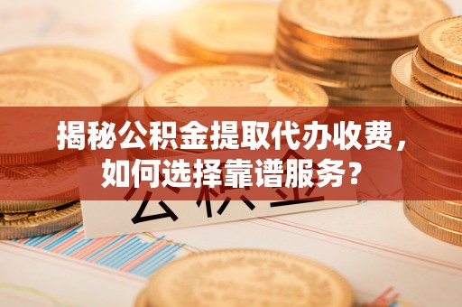六合揭秘公积金提取代办收费，如何选择靠谱服务？
