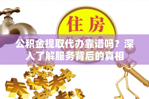 六合公积金提取代办靠谱吗？深入了解服务背后的真相