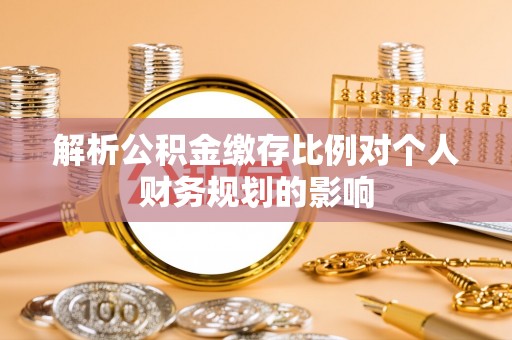 六合解析公积金缴存比例对个人财务规划的影响