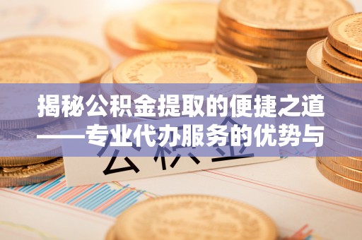 六合揭秘公积金提取的便捷之道——专业代办服务的优势与选择