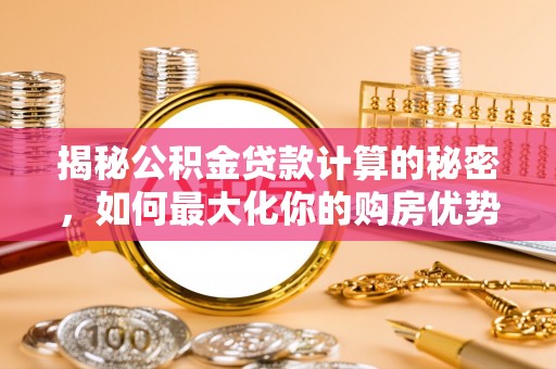 六合揭秘公积金贷款计算的秘密，如何最大化你的购房优势