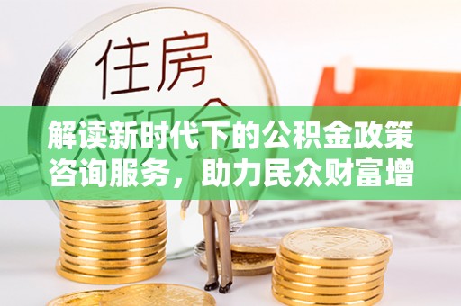 六合解读新时代下的公积金政策咨询服务，助力民众财富增值与安居梦想