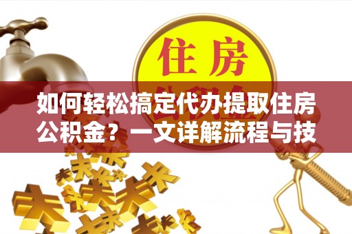 六合如何轻松搞定代办提取住房公积金？一文详解流程与技巧