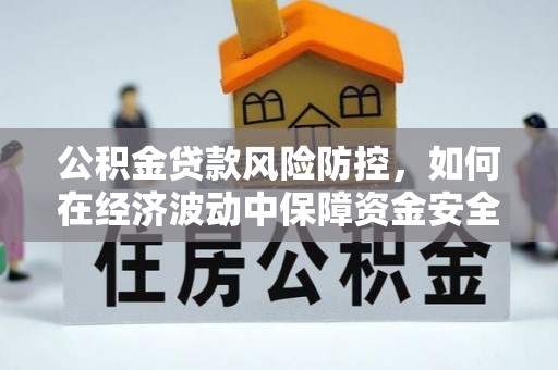 六合公积金贷款风险防控，如何在经济波动中保障资金安全