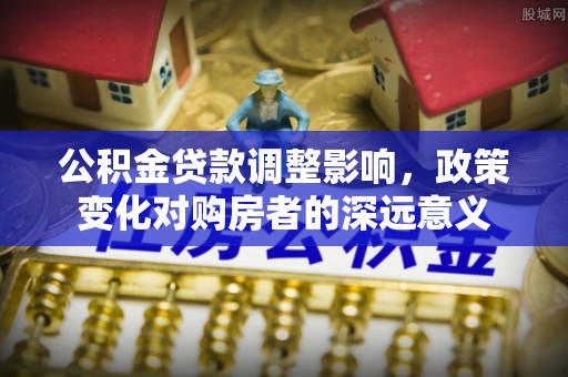六合公积金贷款调整影响，政策变化对购房者的深远意义