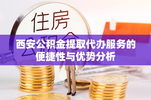 六合西安公积金提取代办服务的便捷性与优势分析
