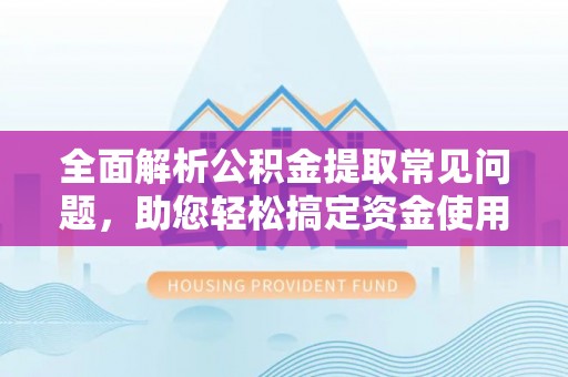 六合全面解析公积金提取常见问题，助您轻松搞定资金使用