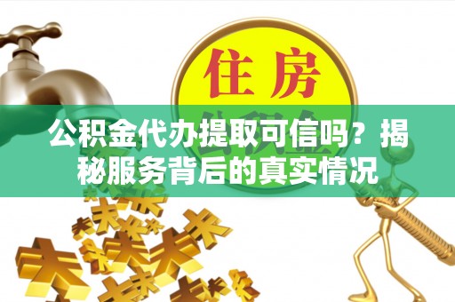 六合公积金代办提取可信吗？揭秘服务背后的真实情况
