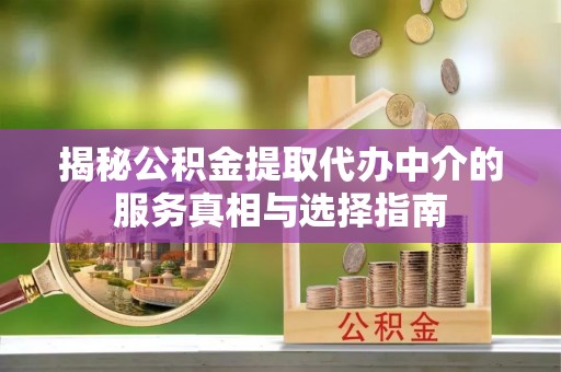 六合揭秘公积金提取代办中介的服务真相与选择指南