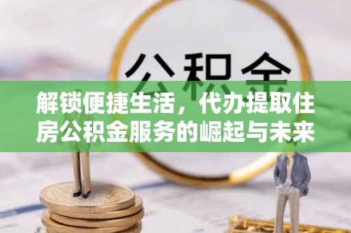 六合解锁便捷生活，代办提取住房公积金服务的崛起与未来