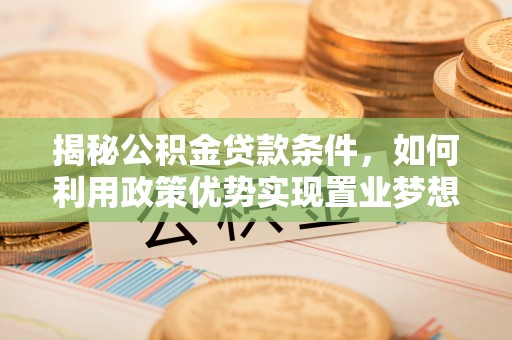 六合揭秘公积金贷款条件，如何利用政策优势实现置业梦想