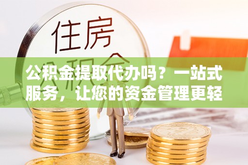 六合公积金提取代办吗？一站式服务，让您的资金管理更轻松