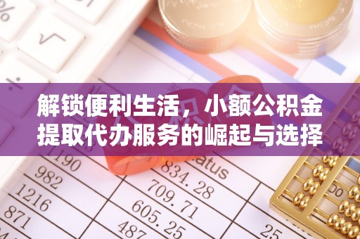 六合解锁便利生活，小额公积金提取代办服务的崛起与选择