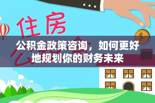 六合公积金政策咨询，如何更好地规划你的财务未来