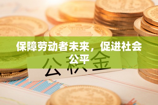 六合保障劳动者未来，促进社会公平