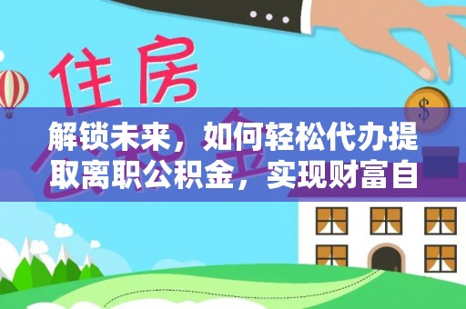 六合解锁未来，如何轻松代办提取离职公积金，实现财富自由的第一步