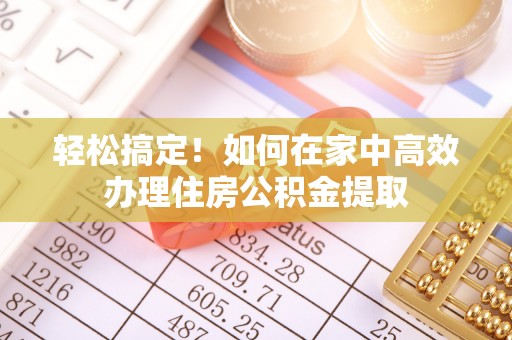 六合轻松搞定！如何在家中高效办理住房公积金提取